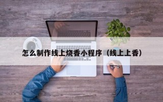 范县怎么制作线上烧香小程序（线上上香）