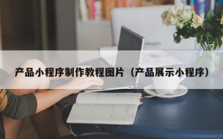 范县产品小程序制作教程图片（产品展示小程序）