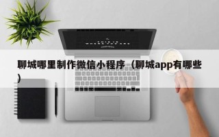 范县聊城哪里制作微信小程序（聊城app有哪些）