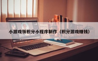 范县小游戏领积分小程序制作（积分游戏赚钱）