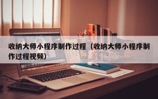 范县收纳大师小程序制作过程（收纳大师小程序制作过程视频）