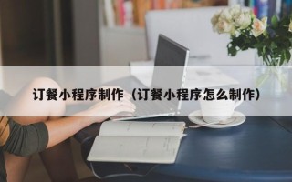 范县订餐小程序制作（订餐小程序怎么制作）
