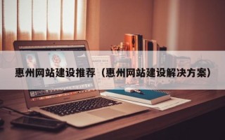 范县惠州网站建设推荐（惠州网站建设解决方案）