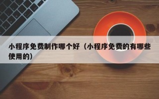 范县小程序免费制作哪个好（小程序免费的有哪些使用的）
