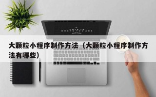 范县大颗粒小程序制作方法（大颗粒小程序制作方法有哪些）