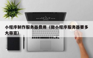 范县小程序制作服务器费用（做小程序服务器要多大带宽）