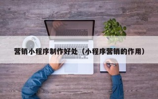 范县营销小程序制作好处（小程序营销的作用）