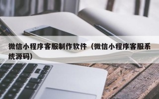 范县微信小程序客服制作软件（微信小程序客服系统源码）