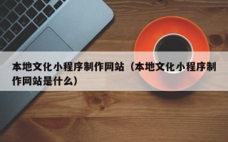 范县本地文化小程序制作网站（本地文化小程序制作网站是什么）
