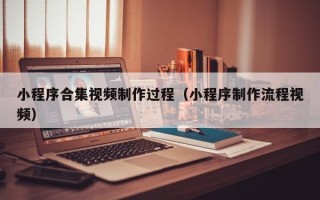 范县小程序合集视频制作过程（小程序制作流程视频）