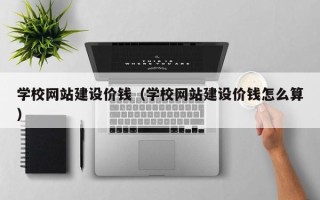 范县学校网站建设价钱（学校网站建设价钱怎么算）