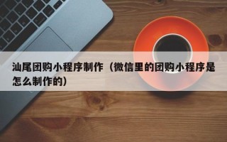 范县汕尾团购小程序制作（微信里的团购小程序是怎么制作的）