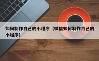 范县如何制作自己的小程序（微信如何制作自己的小程序）
