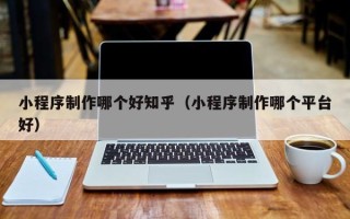 范县小程序制作哪个好知乎（小程序制作哪个平台好）